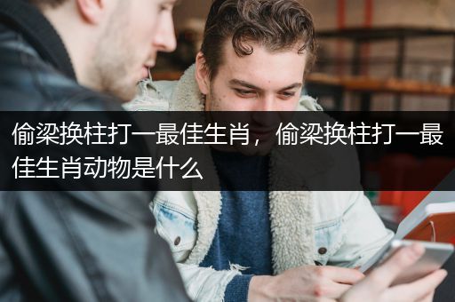 偷梁换柱打一最佳生肖，偷梁换柱打一最佳生肖动物是什么